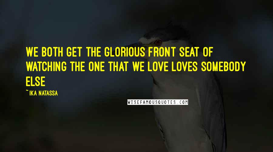 Ika Natassa Quotes: We both get the glorious front seat of watching the one that we love loves somebody else
