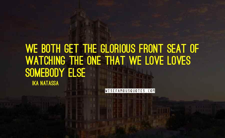 Ika Natassa Quotes: We both get the glorious front seat of watching the one that we love loves somebody else