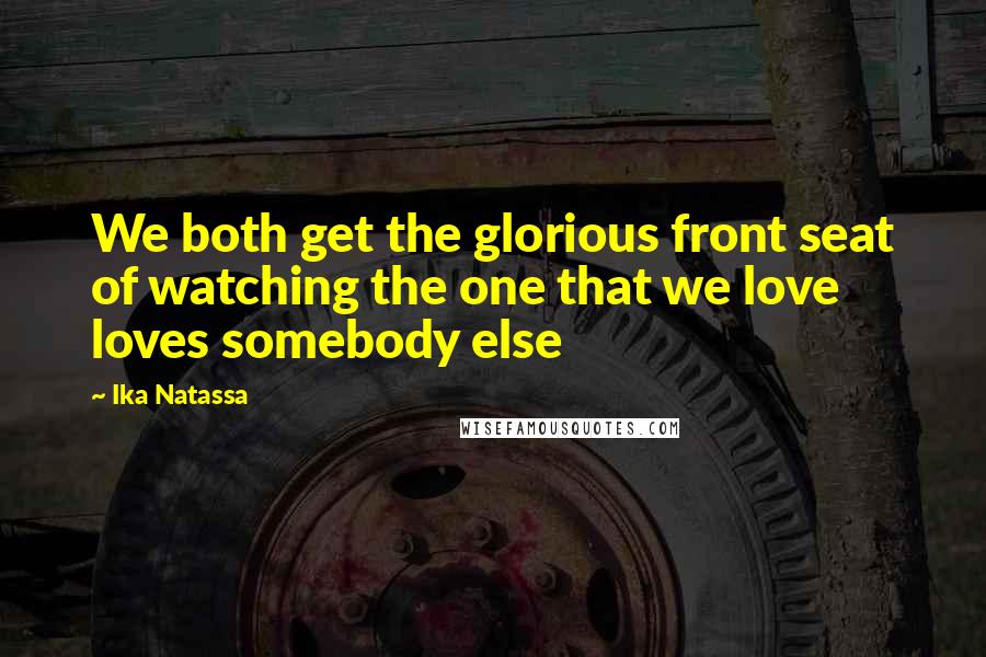 Ika Natassa Quotes: We both get the glorious front seat of watching the one that we love loves somebody else