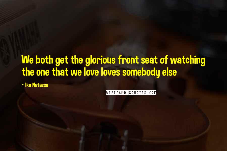 Ika Natassa Quotes: We both get the glorious front seat of watching the one that we love loves somebody else