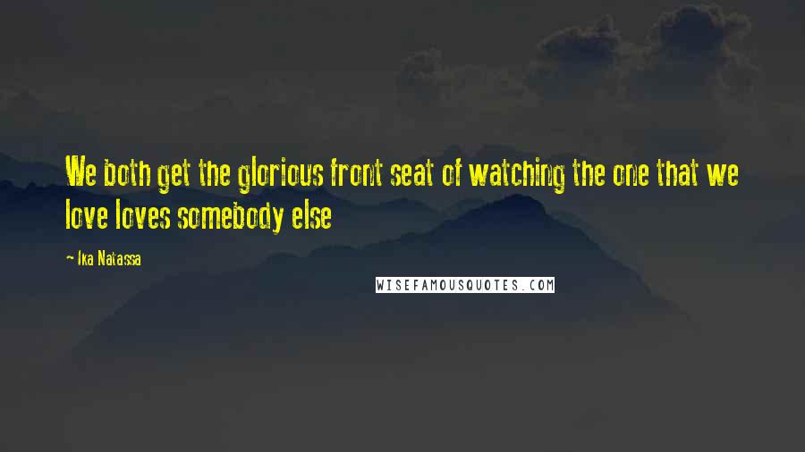 Ika Natassa Quotes: We both get the glorious front seat of watching the one that we love loves somebody else
