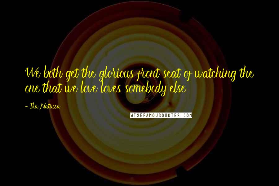 Ika Natassa Quotes: We both get the glorious front seat of watching the one that we love loves somebody else