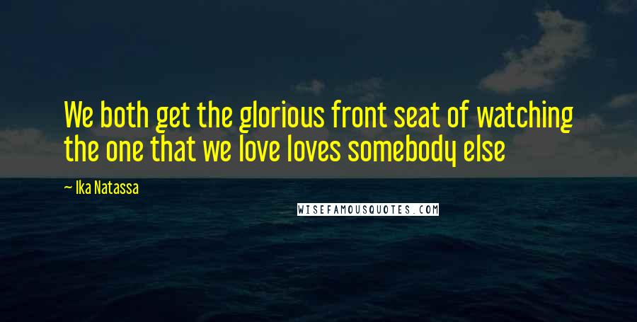 Ika Natassa Quotes: We both get the glorious front seat of watching the one that we love loves somebody else