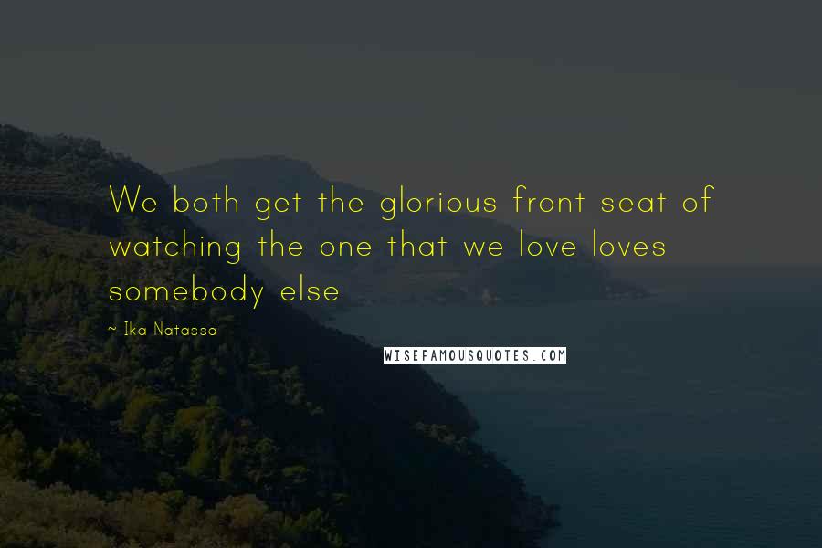 Ika Natassa Quotes: We both get the glorious front seat of watching the one that we love loves somebody else