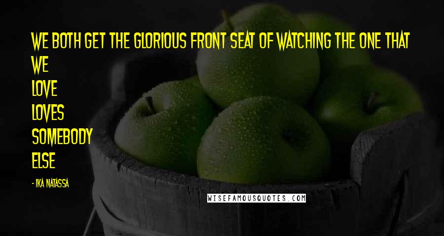 Ika Natassa Quotes: We both get the glorious front seat of watching the one that we love loves somebody else