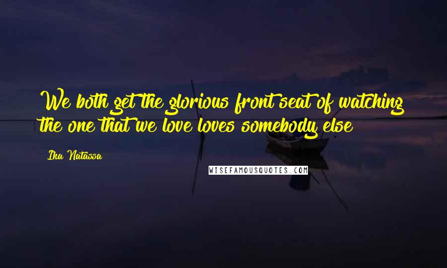 Ika Natassa Quotes: We both get the glorious front seat of watching the one that we love loves somebody else