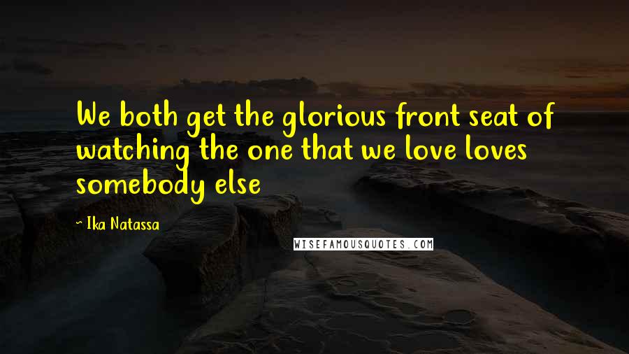 Ika Natassa Quotes: We both get the glorious front seat of watching the one that we love loves somebody else