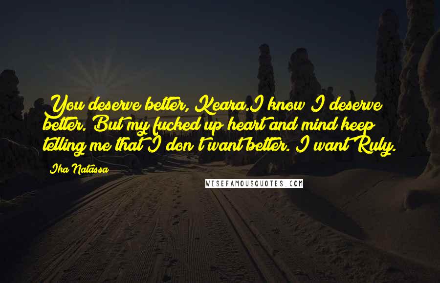 Ika Natassa Quotes: You deserve better, Keara.I know I deserve better. But my fucked up heart and mind keep telling me that I don't want better. I want Ruly.