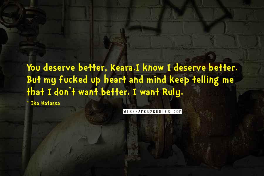 Ika Natassa Quotes: You deserve better, Keara.I know I deserve better. But my fucked up heart and mind keep telling me that I don't want better. I want Ruly.