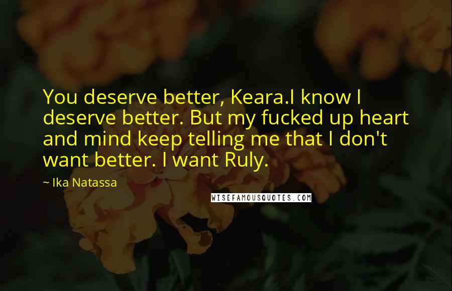 Ika Natassa Quotes: You deserve better, Keara.I know I deserve better. But my fucked up heart and mind keep telling me that I don't want better. I want Ruly.