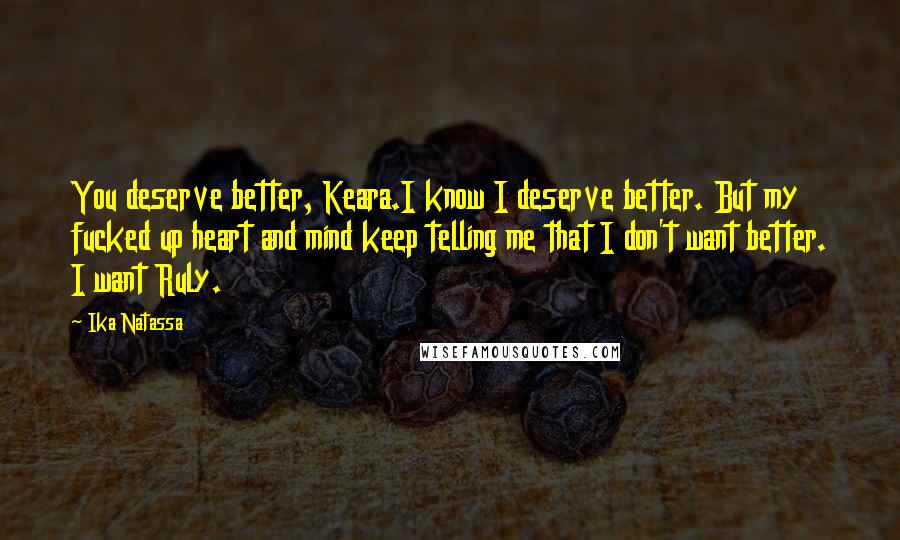 Ika Natassa Quotes: You deserve better, Keara.I know I deserve better. But my fucked up heart and mind keep telling me that I don't want better. I want Ruly.