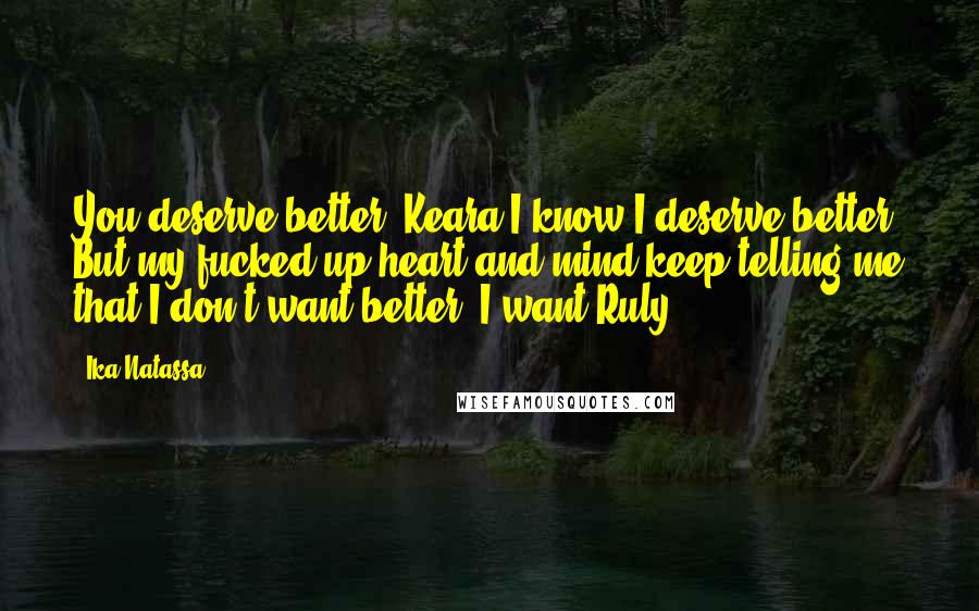 Ika Natassa Quotes: You deserve better, Keara.I know I deserve better. But my fucked up heart and mind keep telling me that I don't want better. I want Ruly.