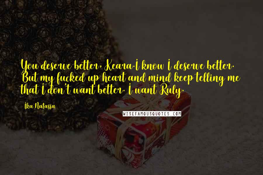 Ika Natassa Quotes: You deserve better, Keara.I know I deserve better. But my fucked up heart and mind keep telling me that I don't want better. I want Ruly.