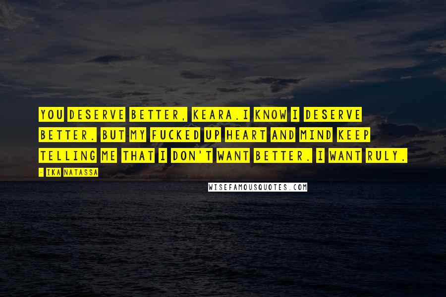 Ika Natassa Quotes: You deserve better, Keara.I know I deserve better. But my fucked up heart and mind keep telling me that I don't want better. I want Ruly.