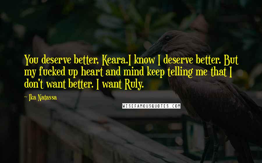 Ika Natassa Quotes: You deserve better, Keara.I know I deserve better. But my fucked up heart and mind keep telling me that I don't want better. I want Ruly.