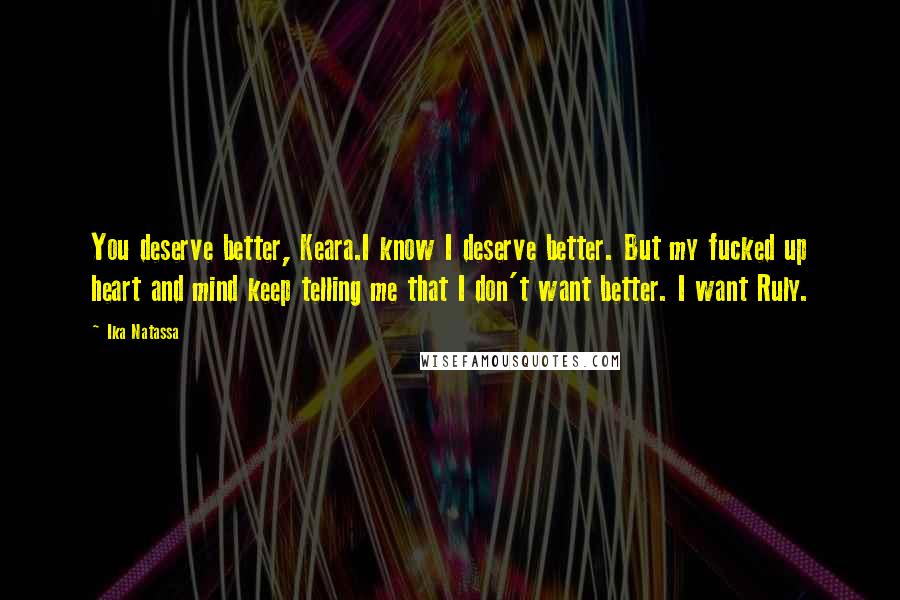 Ika Natassa Quotes: You deserve better, Keara.I know I deserve better. But my fucked up heart and mind keep telling me that I don't want better. I want Ruly.