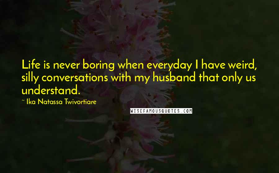 Ika Natassa Twivortiare Quotes: Life is never boring when everyday I have weird, silly conversations with my husband that only us understand.