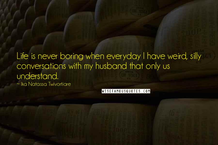 Ika Natassa Twivortiare Quotes: Life is never boring when everyday I have weird, silly conversations with my husband that only us understand.