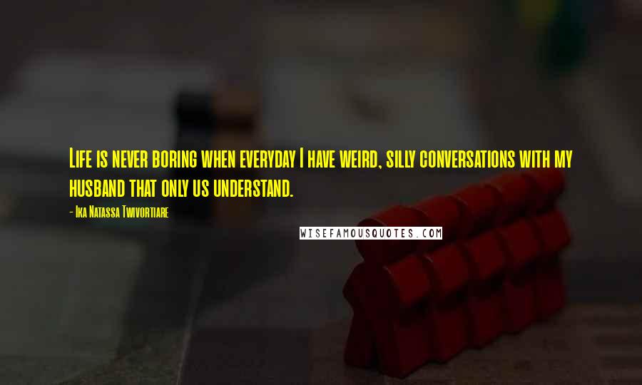 Ika Natassa Twivortiare Quotes: Life is never boring when everyday I have weird, silly conversations with my husband that only us understand.