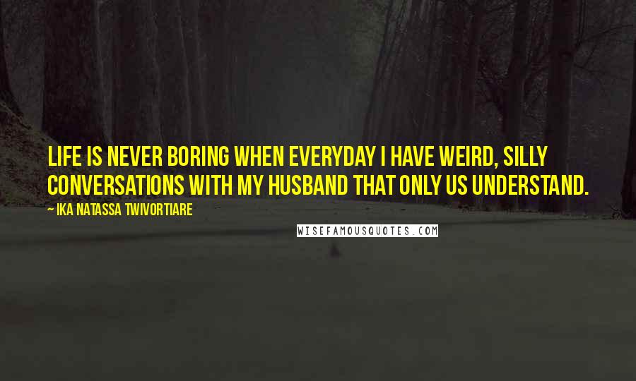 Ika Natassa Twivortiare Quotes: Life is never boring when everyday I have weird, silly conversations with my husband that only us understand.