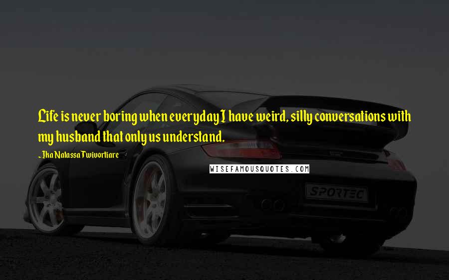 Ika Natassa Twivortiare Quotes: Life is never boring when everyday I have weird, silly conversations with my husband that only us understand.