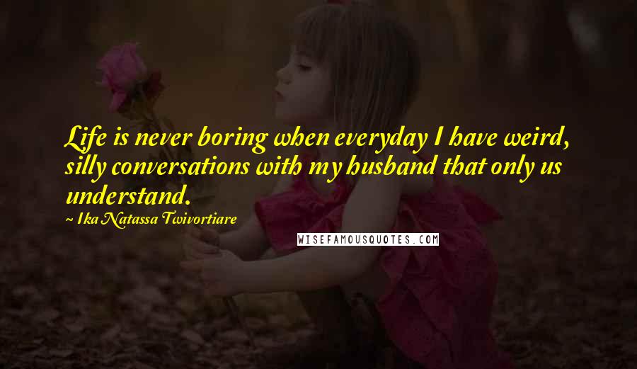 Ika Natassa Twivortiare Quotes: Life is never boring when everyday I have weird, silly conversations with my husband that only us understand.