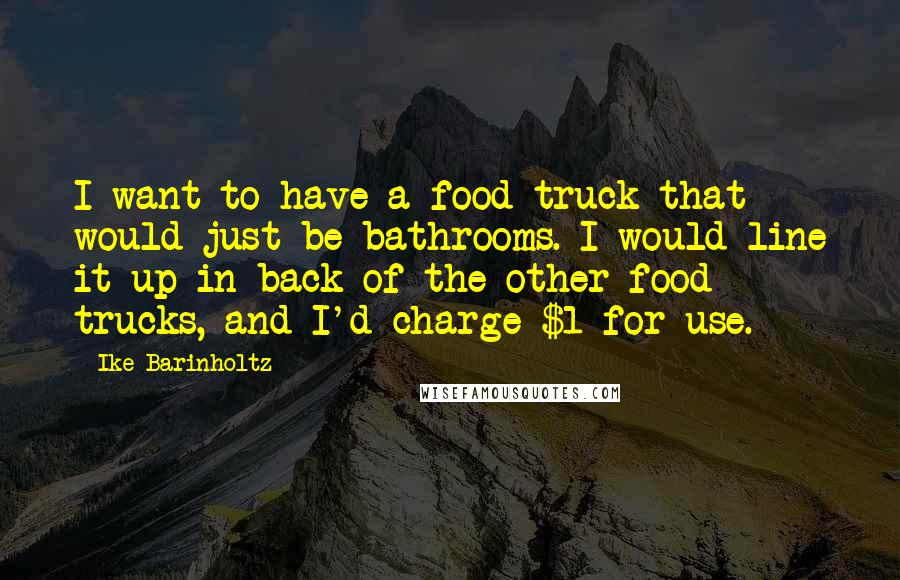 Ike Barinholtz Quotes: I want to have a food truck that would just be bathrooms. I would line it up in back of the other food trucks, and I'd charge $1 for use.