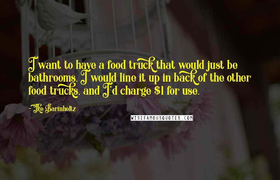 Ike Barinholtz Quotes: I want to have a food truck that would just be bathrooms. I would line it up in back of the other food trucks, and I'd charge $1 for use.