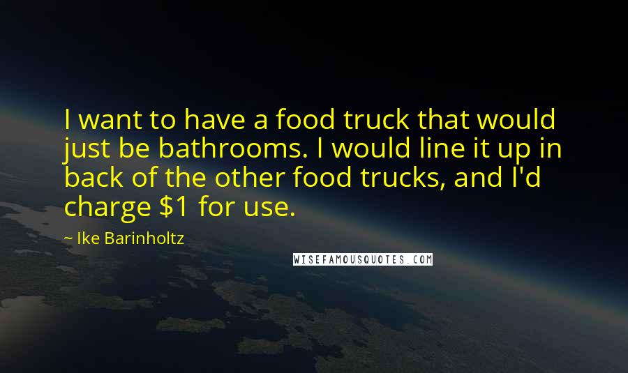 Ike Barinholtz Quotes: I want to have a food truck that would just be bathrooms. I would line it up in back of the other food trucks, and I'd charge $1 for use.