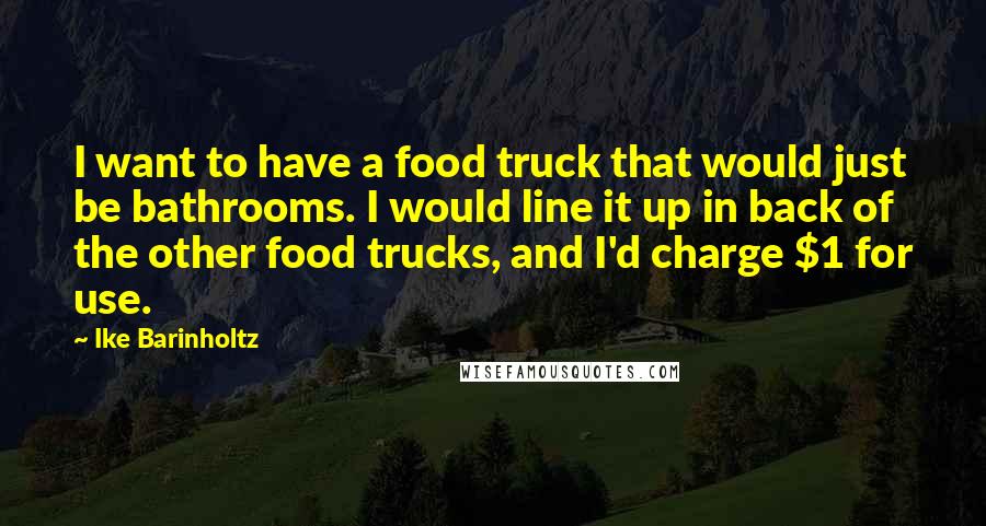 Ike Barinholtz Quotes: I want to have a food truck that would just be bathrooms. I would line it up in back of the other food trucks, and I'd charge $1 for use.