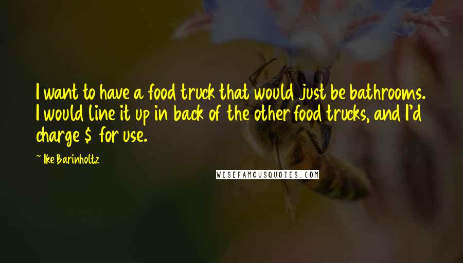 Ike Barinholtz Quotes: I want to have a food truck that would just be bathrooms. I would line it up in back of the other food trucks, and I'd charge $1 for use.