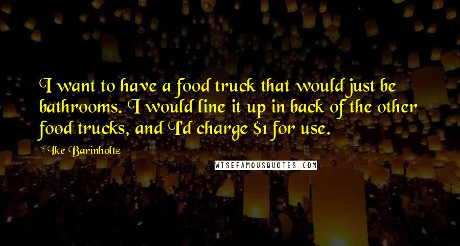 Ike Barinholtz Quotes: I want to have a food truck that would just be bathrooms. I would line it up in back of the other food trucks, and I'd charge $1 for use.