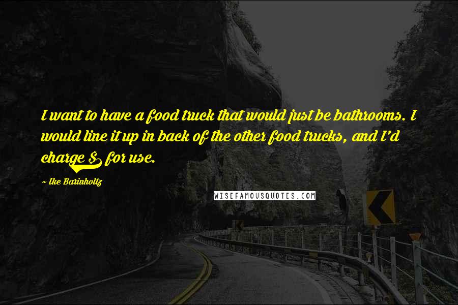 Ike Barinholtz Quotes: I want to have a food truck that would just be bathrooms. I would line it up in back of the other food trucks, and I'd charge $1 for use.