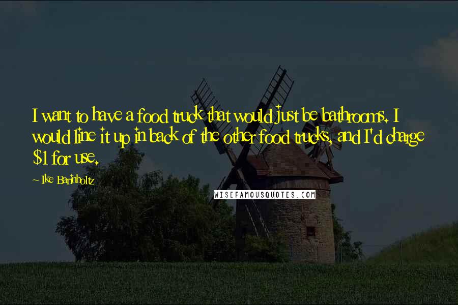 Ike Barinholtz Quotes: I want to have a food truck that would just be bathrooms. I would line it up in back of the other food trucks, and I'd charge $1 for use.