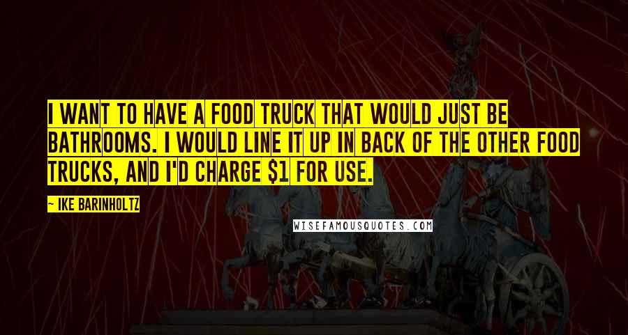 Ike Barinholtz Quotes: I want to have a food truck that would just be bathrooms. I would line it up in back of the other food trucks, and I'd charge $1 for use.