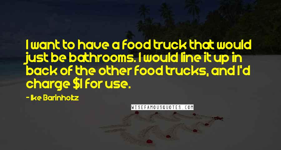 Ike Barinholtz Quotes: I want to have a food truck that would just be bathrooms. I would line it up in back of the other food trucks, and I'd charge $1 for use.