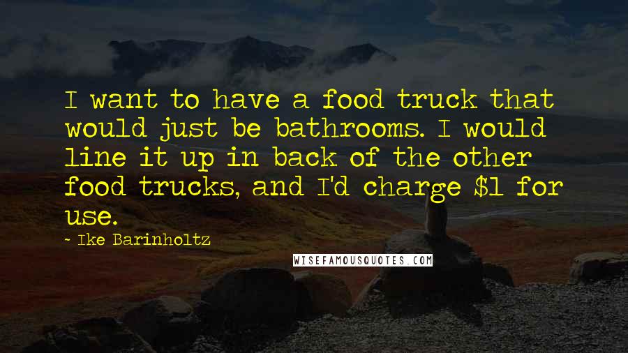 Ike Barinholtz Quotes: I want to have a food truck that would just be bathrooms. I would line it up in back of the other food trucks, and I'd charge $1 for use.