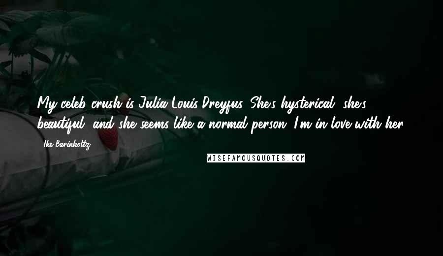 Ike Barinholtz Quotes: My celeb crush is Julia Louis-Dreyfus. She's hysterical, she's beautiful, and she seems like a normal person. I'm in love with her.