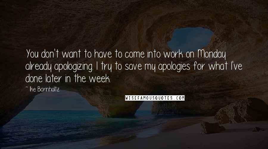 Ike Barinholtz Quotes: You don't want to have to come into work on Monday already apologizing. I try to save my apologies for what I've done later in the week.