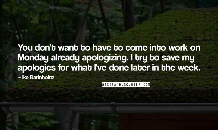 Ike Barinholtz Quotes: You don't want to have to come into work on Monday already apologizing. I try to save my apologies for what I've done later in the week.