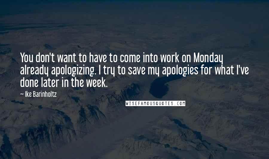 Ike Barinholtz Quotes: You don't want to have to come into work on Monday already apologizing. I try to save my apologies for what I've done later in the week.