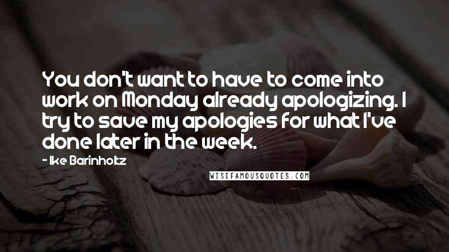 Ike Barinholtz Quotes: You don't want to have to come into work on Monday already apologizing. I try to save my apologies for what I've done later in the week.