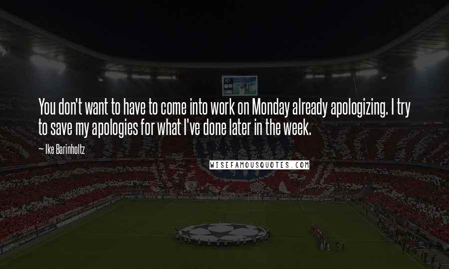 Ike Barinholtz Quotes: You don't want to have to come into work on Monday already apologizing. I try to save my apologies for what I've done later in the week.