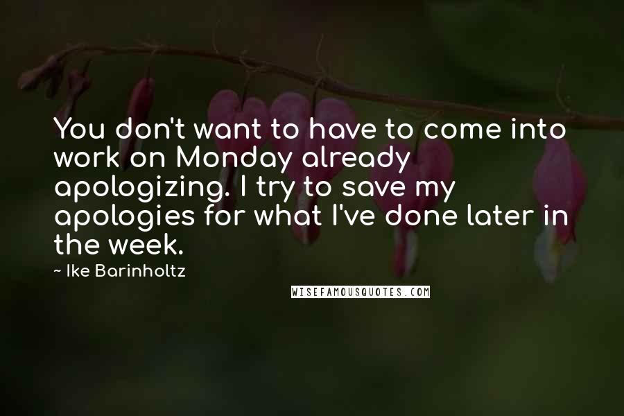 Ike Barinholtz Quotes: You don't want to have to come into work on Monday already apologizing. I try to save my apologies for what I've done later in the week.