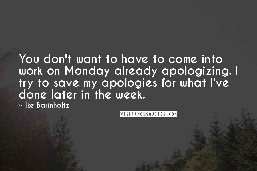 Ike Barinholtz Quotes: You don't want to have to come into work on Monday already apologizing. I try to save my apologies for what I've done later in the week.