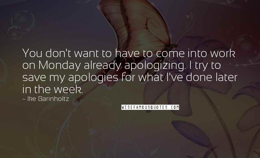 Ike Barinholtz Quotes: You don't want to have to come into work on Monday already apologizing. I try to save my apologies for what I've done later in the week.