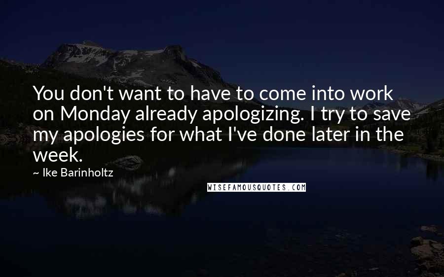 Ike Barinholtz Quotes: You don't want to have to come into work on Monday already apologizing. I try to save my apologies for what I've done later in the week.