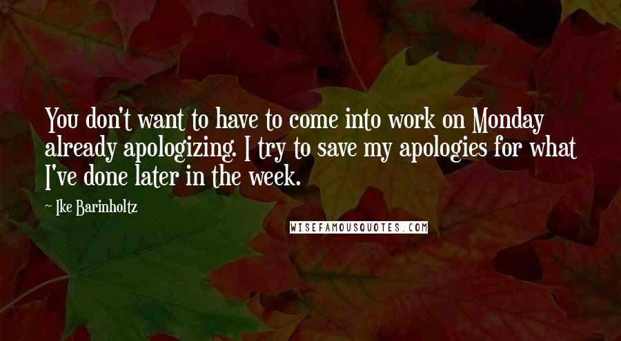 Ike Barinholtz Quotes: You don't want to have to come into work on Monday already apologizing. I try to save my apologies for what I've done later in the week.