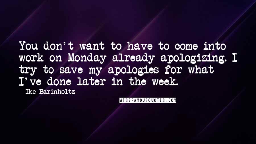 Ike Barinholtz Quotes: You don't want to have to come into work on Monday already apologizing. I try to save my apologies for what I've done later in the week.