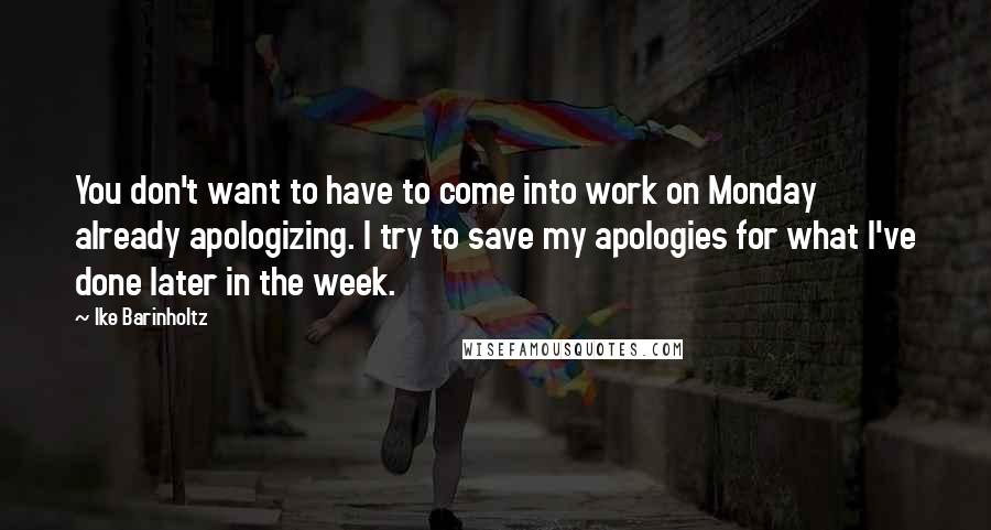 Ike Barinholtz Quotes: You don't want to have to come into work on Monday already apologizing. I try to save my apologies for what I've done later in the week.